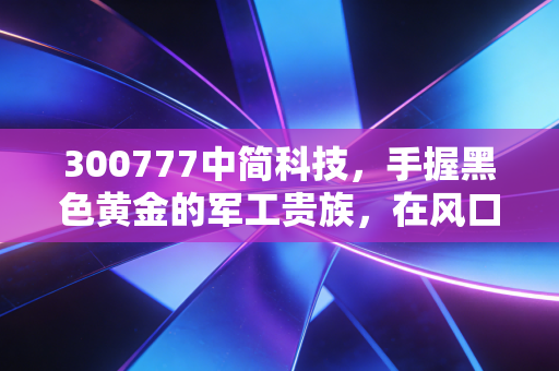 300777中简科技，手握黑色黄金的军工贵族，在风口浪尖上的独舞