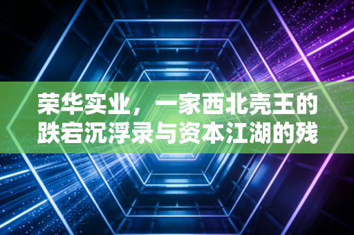 荣华实业，一家西北壳王的跌宕沉浮录与资本江湖的残酷启示
