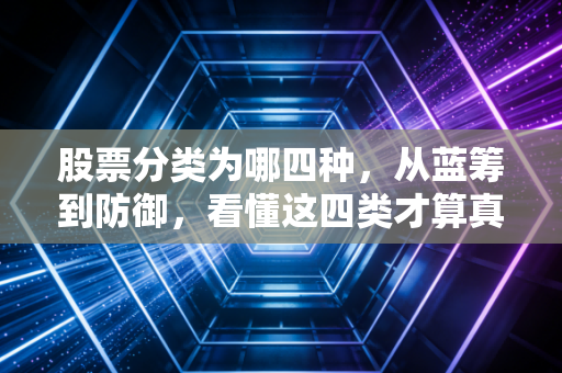 股票分类为哪四种，从蓝筹到防御，看懂这四类才算真正入门