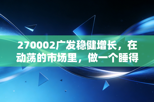 270002广发稳健增长，在动荡的市场里，做一个睡得着觉的投资者