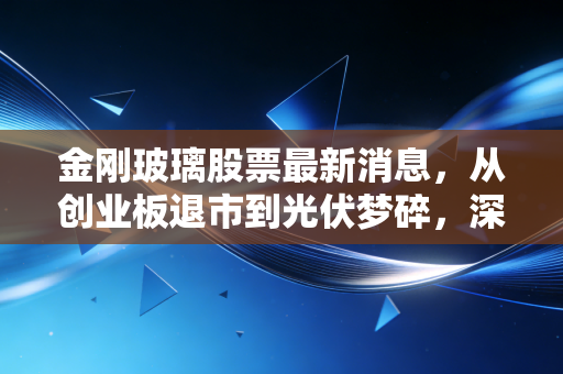 金刚玻璃股票最新消息，从创业板退市到光伏梦碎，深度复盘背后的投资逻辑与人性博弈