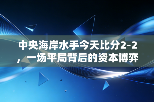 中央海岸水手今天比分2-2，一场平局背后的资本博弈与情绪价值投资学