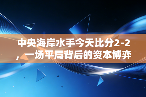 中央海岸水手今天比分2-2，一场平局背后的资本博弈与情绪价值投资学