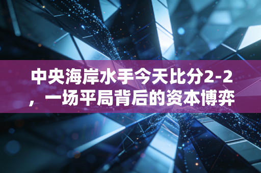 中央海岸水手今天比分2-2，一场平局背后的资本博弈与情绪价值投资学