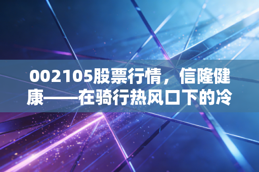 002105股票行情，信隆健康——在骑行热风口下的冷思考与投资机遇