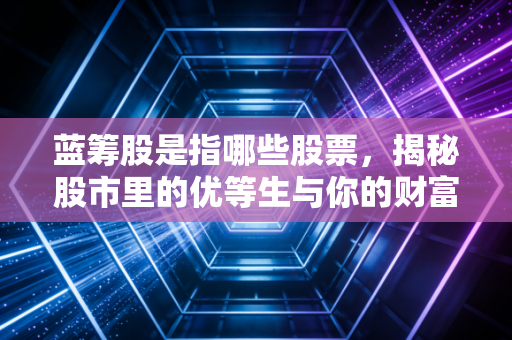 蓝筹股是指哪些股票，揭秘股市里的优等生与你的财富压舱石