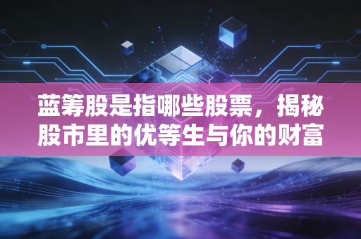蓝筹股是指哪些股票，揭秘股市里的优等生与你的财富压舱石