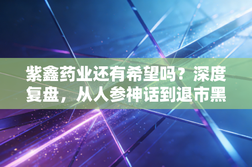 紫鑫药业还有希望吗？深度复盘，从人参神话到退市黑洞，中小投资者的至暗时刻