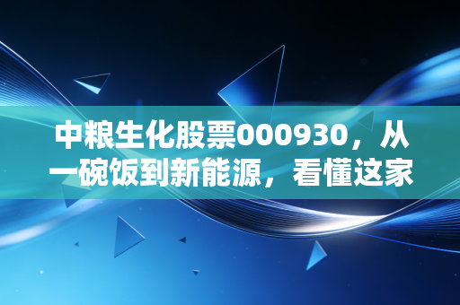 中粮生化股票000930，从一碗饭到新能源，看懂这家央企的隐形护城河