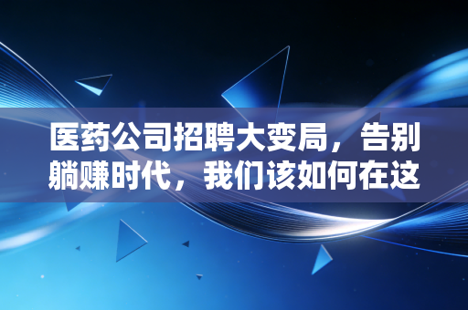 医药公司招聘大变局，告别躺赚时代，我们该如何在这个寒冬里寻找真正的铁饭碗？