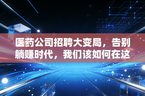 医药公司招聘大变局，告别躺赚时代，我们该如何在这个寒冬里寻找真正的铁饭碗？