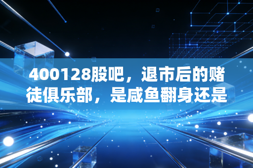 400128股吧，退市后的赌徒俱乐部，是咸鱼翻身还是价值归零？