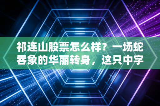 祁连山股票怎么样？一场蛇吞象的华丽转身，这只中字头还能不能买？