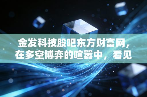 金发科技股吧东方财富网，在多空博弈的喧嚣中，看见塑料之王的坚韧与新生