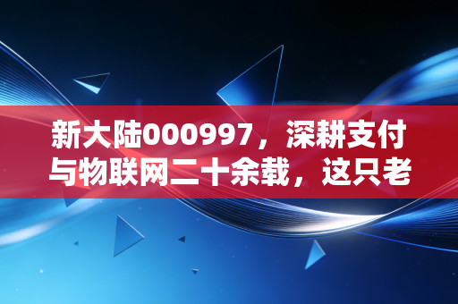 新大陆000997，深耕支付与物联网二十余载，这只老牌科技股能否在数字人民币时代迎来第二春？