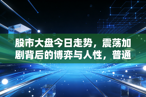 股市大盘今日走势，震荡加剧背后的博弈与人性，普通投资者该如何守住钱袋子？