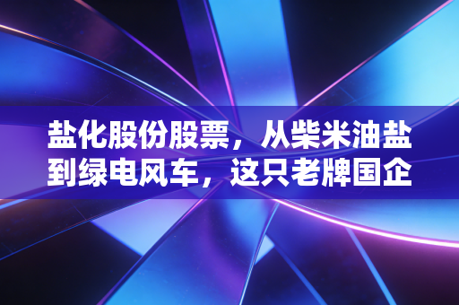 盐化股份股票，从柴米油盐到绿电风车，这只老牌国企的蜕变之路还能走多远？