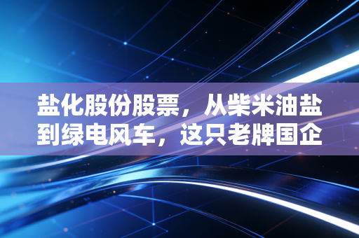 盐化股份股票，从柴米油盐到绿电风车，这只老牌国企的蜕变之路还能走多远？