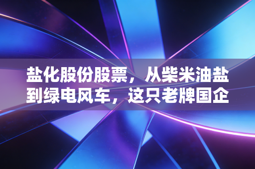 盐化股份股票，从柴米油盐到绿电风车，这只老牌国企的蜕变之路还能走多远？