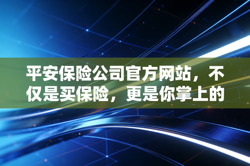 平安保险公司官方网站，不仅是买保险，更是你掌上的金融生活管家