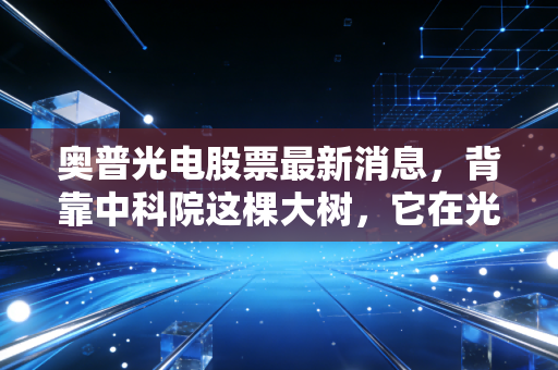 奥普光电股票最新消息，背靠中科院这棵大树，它在光刻机产业链里到底藏着什么硬核实力？