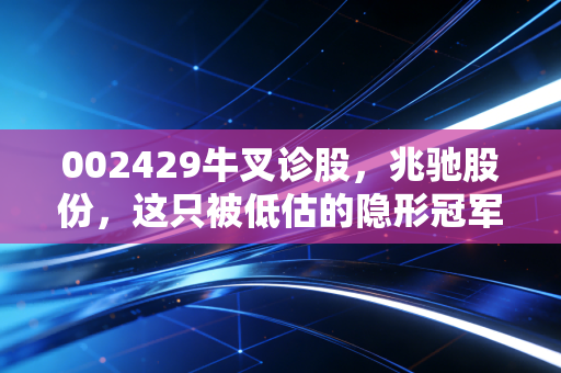 002429牛叉诊股，兆驰股份，这只被低估的隐形冠军，到底值不值得你长期持有？