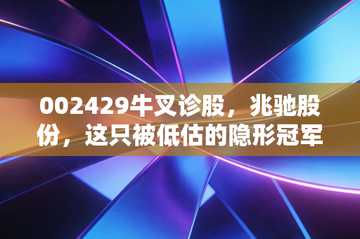 002429牛叉诊股，兆驰股份，这只被低估的隐形冠军，到底值不值得你长期持有？