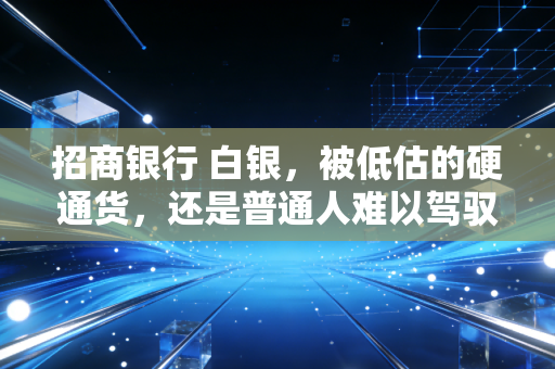 招商银行 白银，被低估的硬通货，还是普通人难以驾驭的过山车？