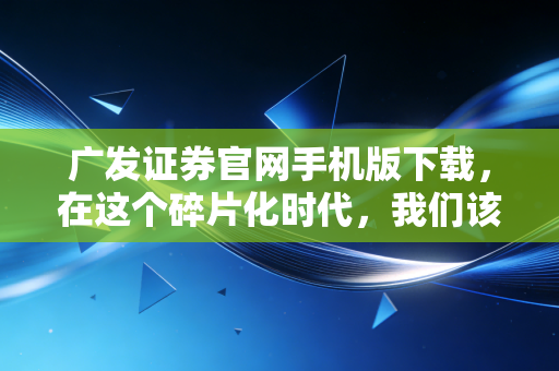 广发证券官网手机版下载，在这个碎片化时代，我们该如何高效打理财富？