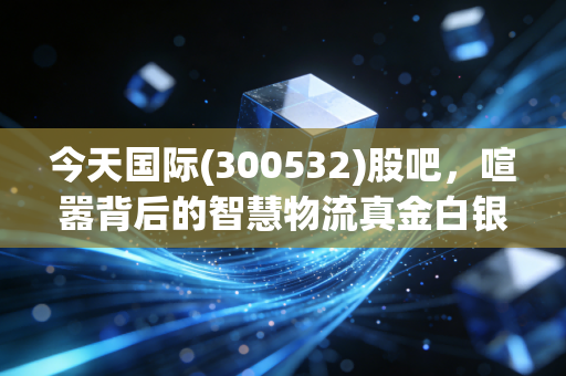 今天国际(300532)股吧，喧嚣背后的智慧物流真金白银，还是散户的博弈场？