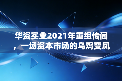 华资实业2021年重组传闻，一场资本市场的乌鸡变凤凰魔幻剧与散户的悲喜录