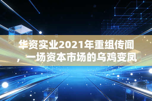 华资实业2021年重组传闻，一场资本市场的乌鸡变凤凰魔幻剧与散户的悲喜录