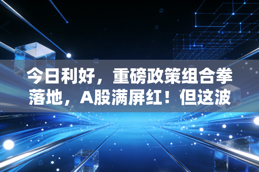 今日利好，重磅政策组合拳落地，A股满屏红！但这波红利，普通人到底该怎么接？