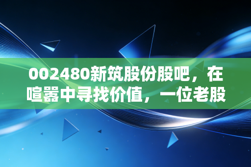 002480新筑股份股吧，在喧嚣中寻找价值，一位老股民眼中的新筑路桥沉浮录