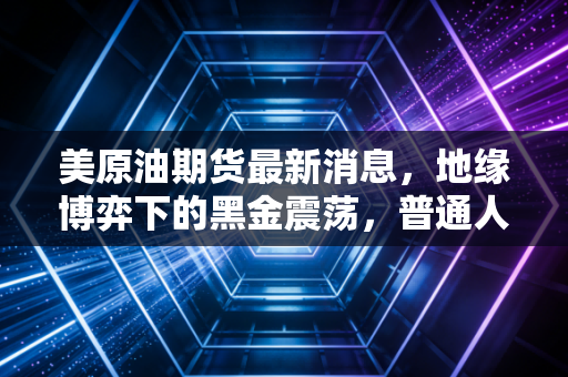 美原油期货最新消息,地缘博弈下的黑金震荡,普通人的钱包还好吗?