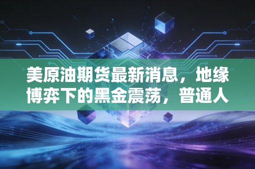 美原油期货最新消息，地缘博弈下的黑金震荡，普通人的钱包还好吗？