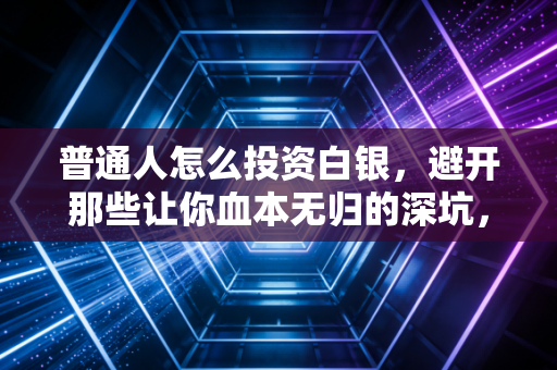 普通人怎么投资白银,避开那些让你血本无归的深坑,稳稳赚点买菜钱
