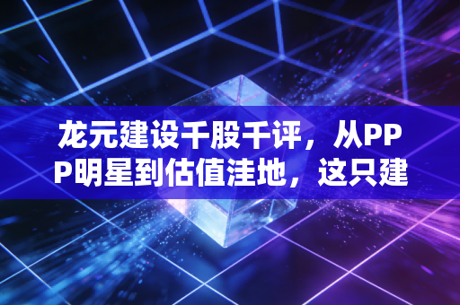 龙元建设千股千评，从PPP明星到估值洼地，这只建筑老股还有多少翻身仗要打？