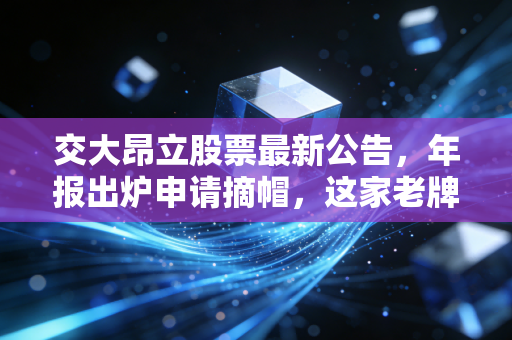 交大昂立股票最新公告，年报出炉申请摘帽，这家老牌企业真的渡过难关了吗？
