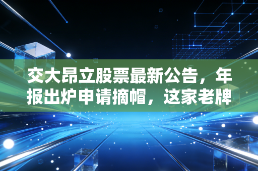 交大昂立股票最新公告，年报出炉申请摘帽，这家老牌企业真的渡过难关了吗？