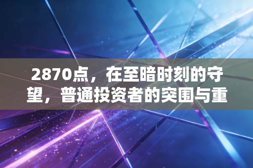 2870点，在至暗时刻的守望，普通投资者的突围与重生