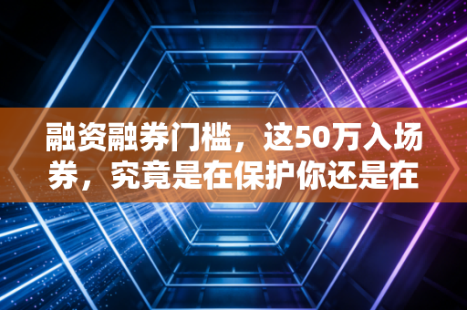 融资融券门槛，这50万入场券，究竟是在保护你还是在诱惑你？
