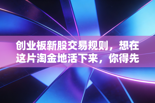 创业板新股交易规则，想在这片淘金地活下来，你得先看懂这几条生死线
