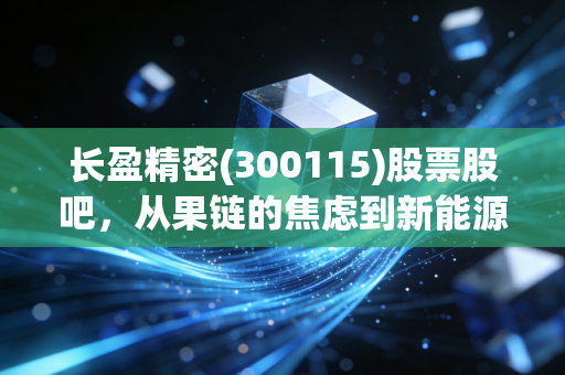 长盈精密(300115)股票股吧，从果链的焦虑到新能源的突围，这只票还能拿吗？