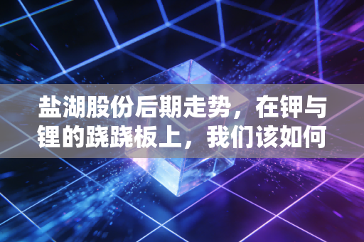盐湖股份后期走势，在钾与锂的跷跷板上，我们该如何下注？