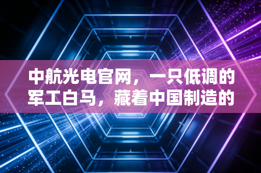 中航光电官网，一只低调的军工白马，藏着中国制造的硬核脊梁