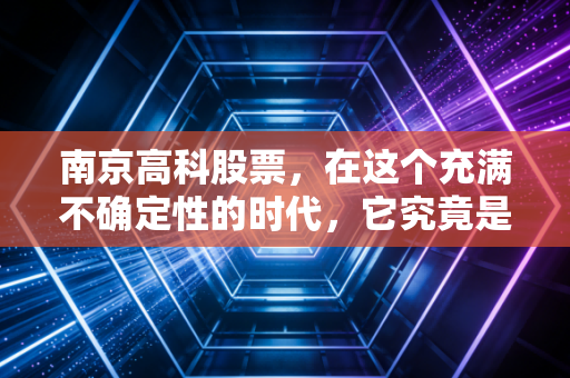 南京高科股票，在这个充满不确定性的时代，它究竟是被遗忘的宝藏还是价值陷阱？