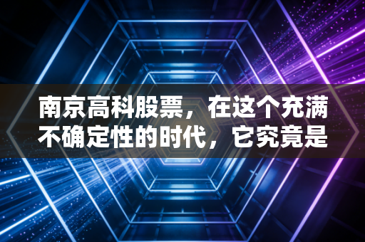 南京高科股票，在这个充满不确定性的时代，它究竟是被遗忘的宝藏还是价值陷阱？