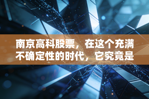 南京高科股票，在这个充满不确定性的时代，它究竟是被遗忘的宝藏还是价值陷阱？
