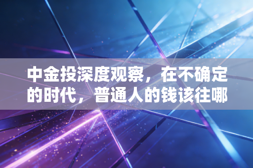 中金投深度观察，在不确定的时代，普通人的钱该往哪放？